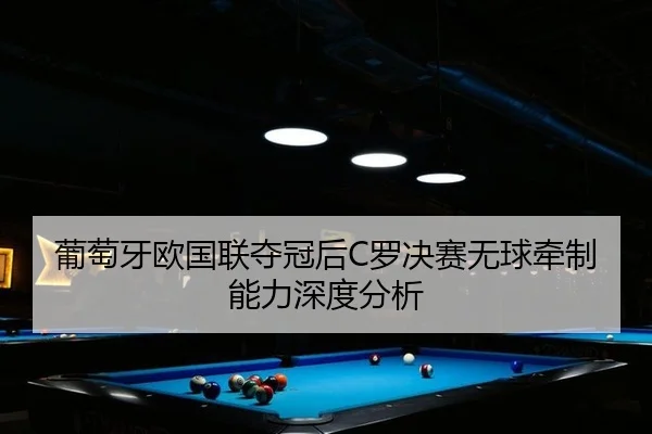 葡萄牙欧国联夺冠后C罗决赛无球牵制能力深度分析