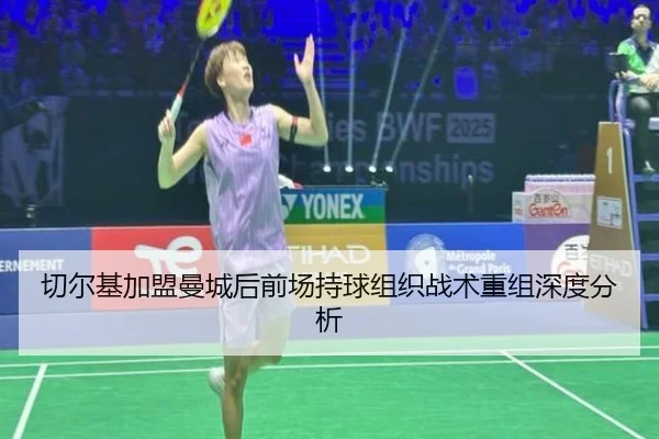 切尔基加盟曼城后前场持球组织战术重组深度分析